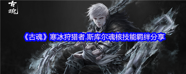 “古魂”冰魂核技能羁绊大盘 寒冰猎人的古魂