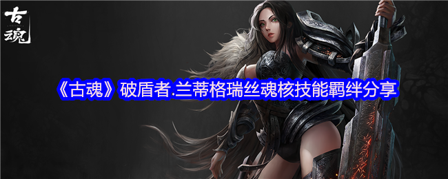 《古魂》破盾者.兰蒂格瑞丝魂核技能羁绊分享