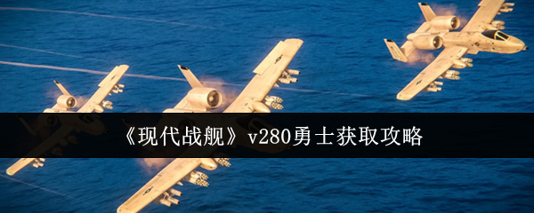 《现代战舰》v280勇士获取攻略